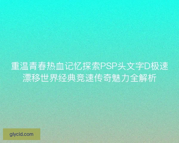重温青春热血记忆探索PSP头文字D极速漂移世界经典竞速传奇魅力全解析