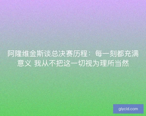 阿隆维金斯谈总决赛历程：每一刻都充满意义 我从不把这一切视为理所当然