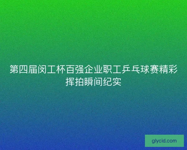 第四届闵工杯百强企业职工乒乓球赛精彩挥拍瞬间纪实