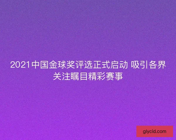 2021中国金球奖评选正式启动 吸引各界关注瞩目精彩赛事