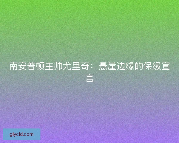 南安普顿主帅尤里奇：悬崖边缘的保级宣言